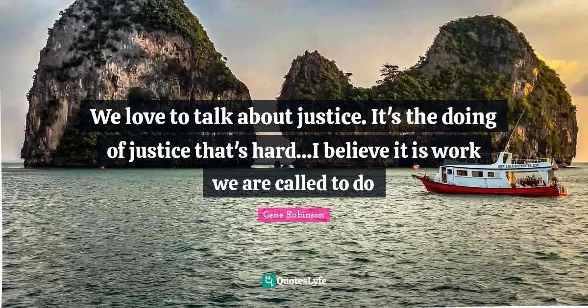 We love to talk about justice. It's the doing of justice that's hard...I believe it is work we are called to do