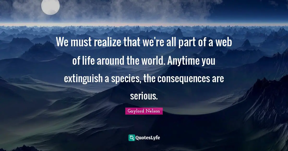 Gaylord Nelson Quotes: We must realize that we're all part of a web of life around the world. Anytime you extinguish a species, the consequences are serious.