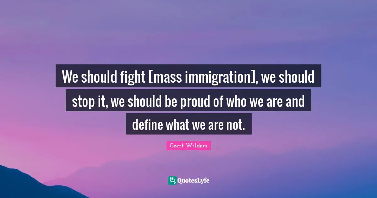 Geert Wilders Quotes: "We should fight [mass immigration], we should stop it, we should be proud of who we are and define what we are not."