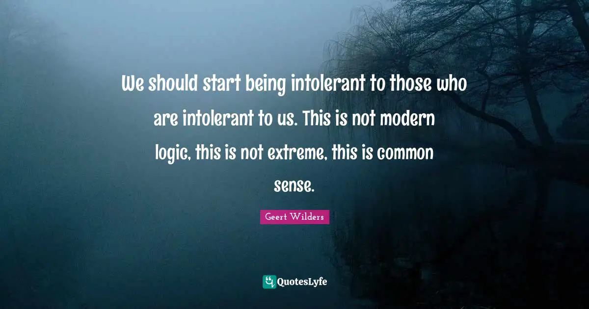 Geert Wilders Quotes: "We should start being intolerant to those who are intolerant to us. This is not modern logic, this is not extreme, this is common sense."