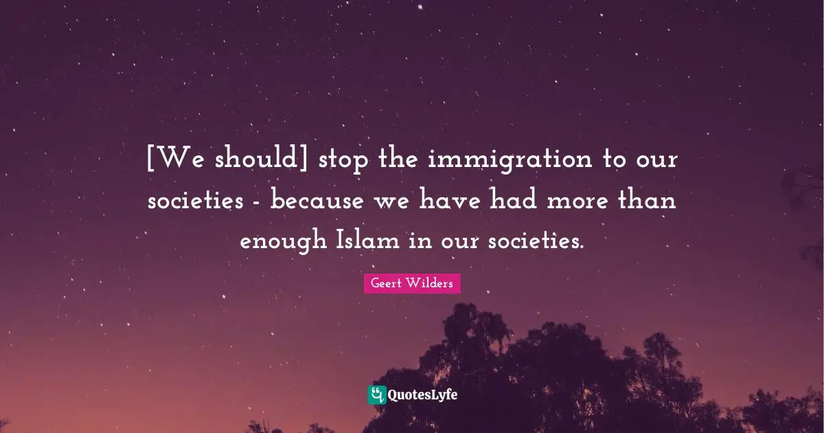 Geert Wilders Quotes: "[We should] stop the immigration to our societies - because we have had more than enough Islam in our societies."