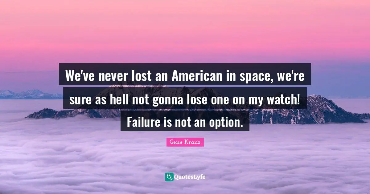 We've never lost an American in space, we're sure as hell not gonna lose one on my watch! Failure is not an option.