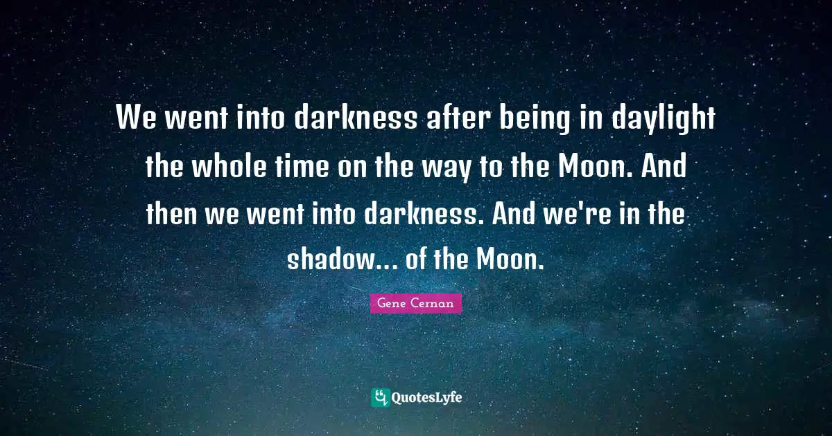 We went into darkness after being in daylight the whole time on the way to the Moon. And then we went into darkness. And we're in the shadow... of the Moon.