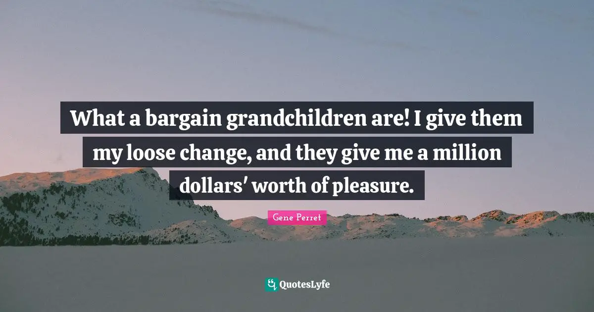 Grandmother Quotes: "What a bargain grandchildren are! I give them my loose change, and they give me a million dollars' worth of pleasure."