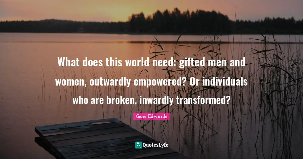 Empowered Quotes: "What does this world need: gifted men and women, outwardly empowered? Or individuals who are broken, inwardly transformed?"