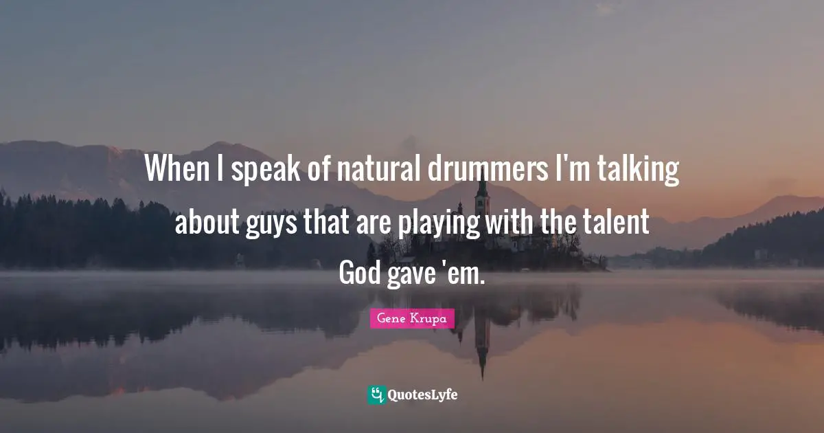 When I speak of natural drummers I'm talking about guys that are playing with the talent God gave 'em.