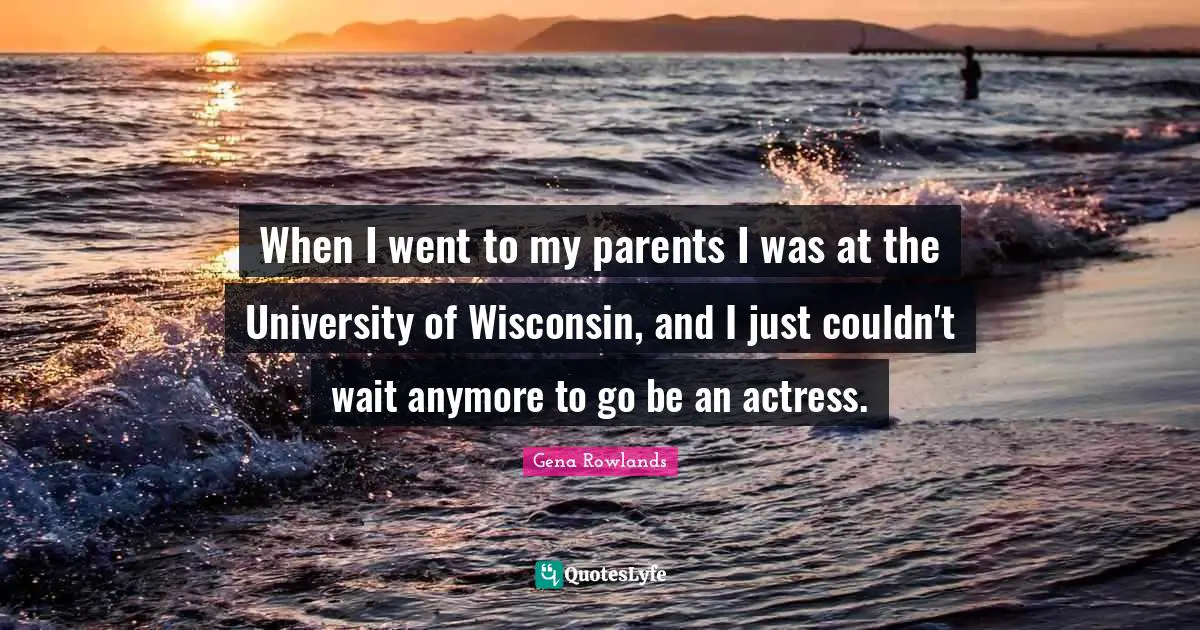 Gena Rowlands Quotes: "When I went to my parents I was at the University of Wisconsin, and I just couldn't wait anymore to go be an actress."