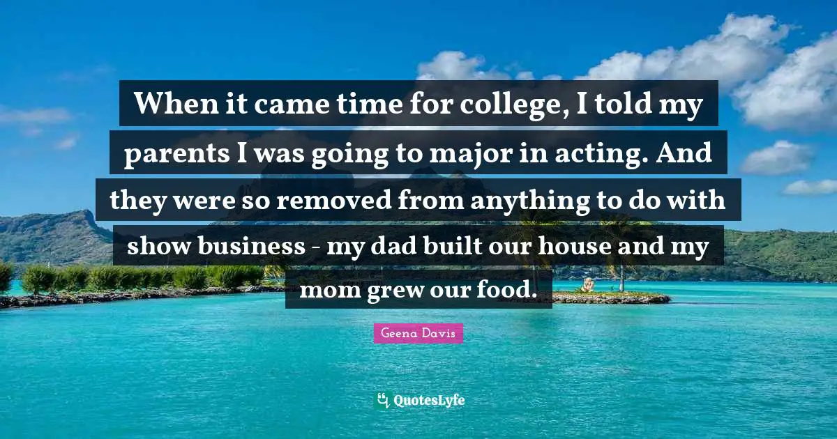 When it came time for college, I told my parents I was going to major in acting. And they were so removed from anything to do with show business - my dad built our house and my mom grew our food.