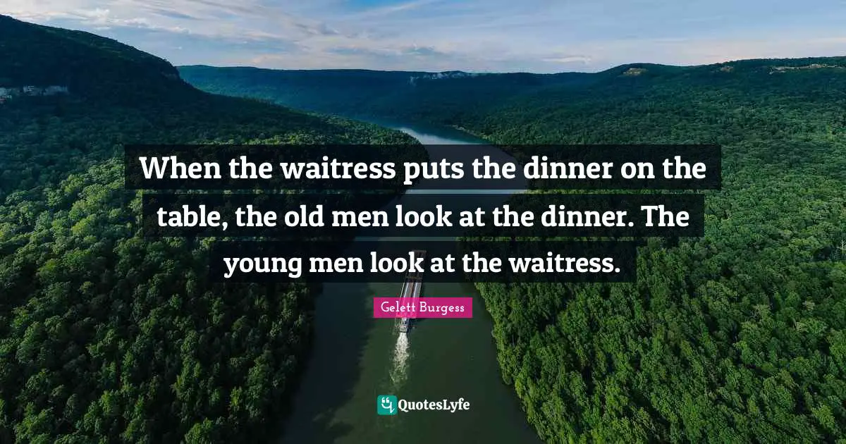 Waitress Quotes: "When the waitress puts the dinner on the table, the old men look at the dinner. The young men look at the waitress."