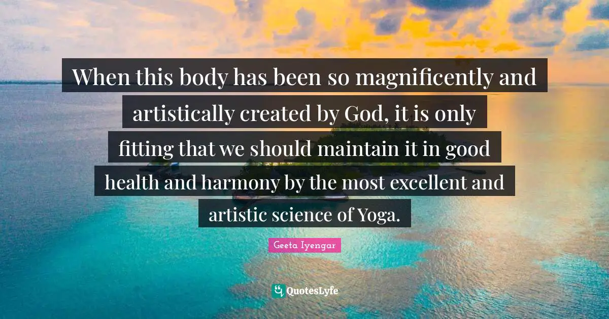 B.K.S. Iyengar Quotes: "When this body has been so magnificently and artistically created by God, it is only fitting that we should maintain it in good health and harmony by the most excellent and artistic science of Yoga."
