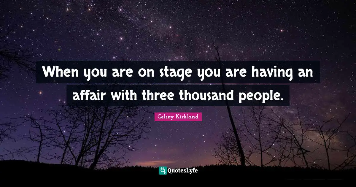 When you are on stage you are having an affair with three thousand people.