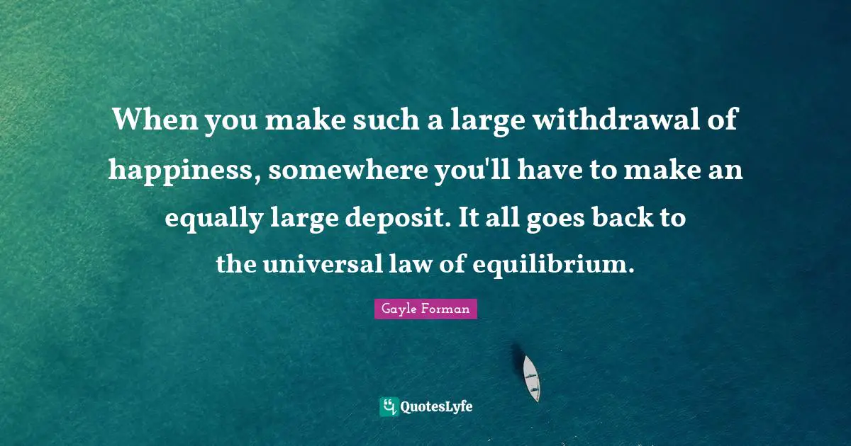 When you make such a large withdrawal of happiness, somewhere you'll have to make an equally large deposit. It all goes back to the universal law of equilibrium.