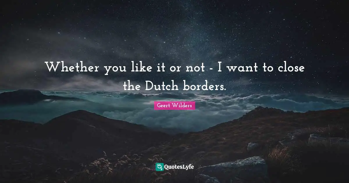 Geert Wilders Quotes: "Whether you like it or not - I want to close the Dutch borders."