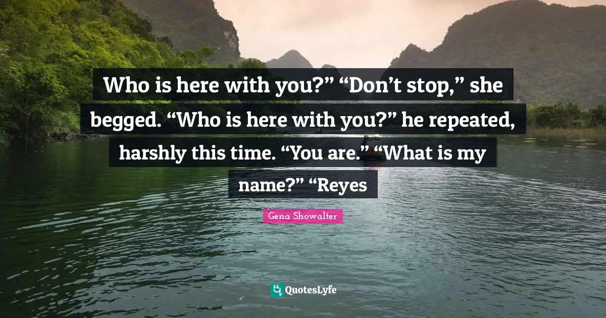 Who is here with you?” “Don’t stop,” she begged. “Who is here with you?” he repeated, harshly this time. “You are.” “What is my name?” “Reyes