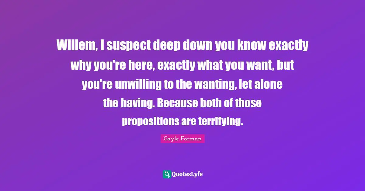 Willem, I suspect deep down you know exactly why you're here, exactly what you want, but you're unwilling to the wanting, let alone the having. Because both of those propositions are terrifying.
