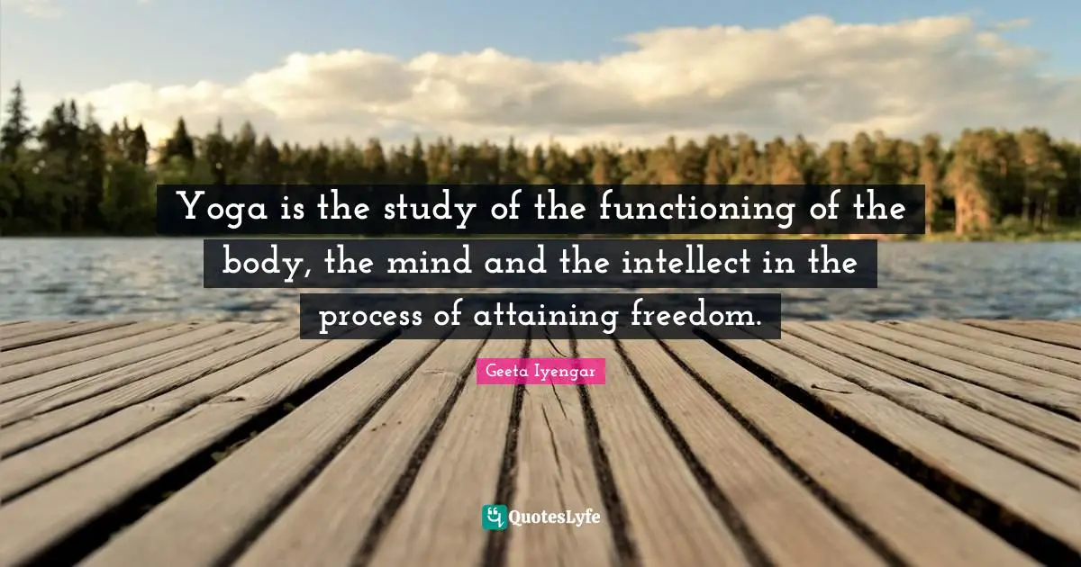 B.K.S. Iyengar Quotes: "Yoga is the study of the functioning of the body, the mind and the intellect in the process of attaining freedom."