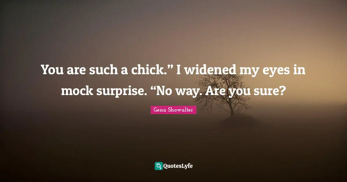 You are such a chick.” I widened my eyes in mock surprise. “No way. Are you sure?