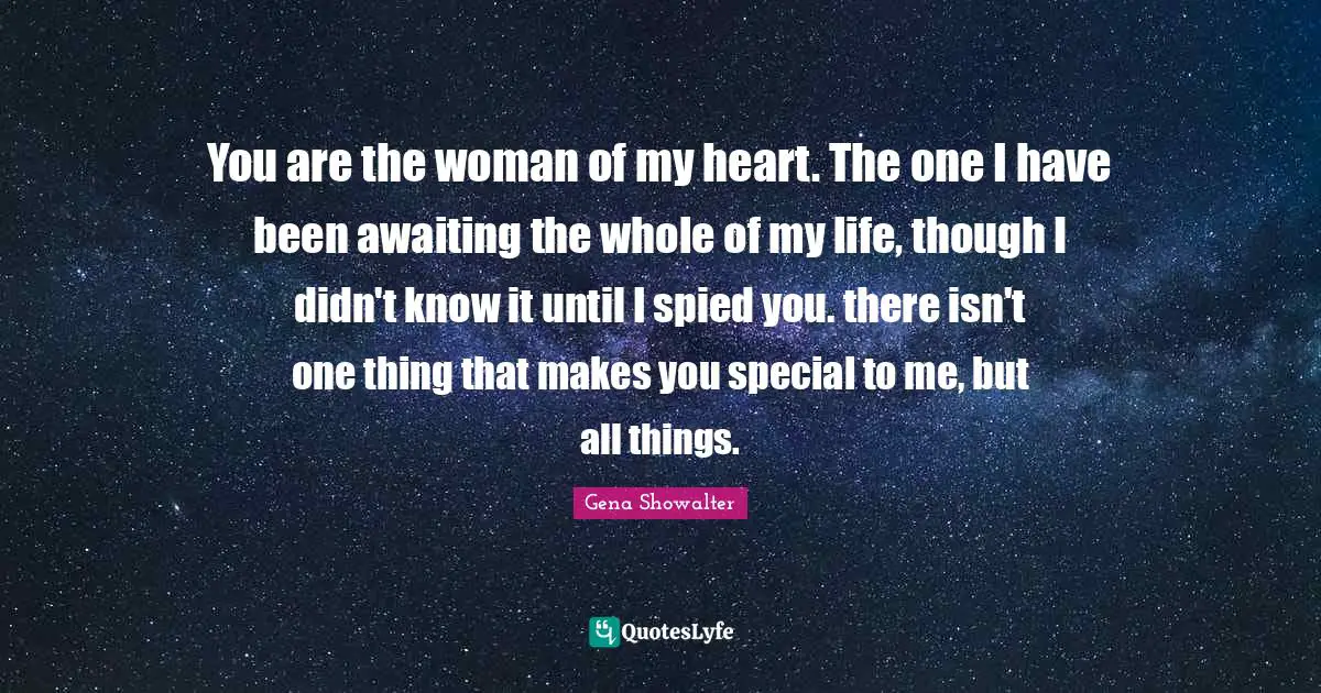 You are the woman of my heart. The one I have been awaiting the whole of my life, though I didn't know it until I spied you. there isn't one thing that makes you special to me, but all things.
