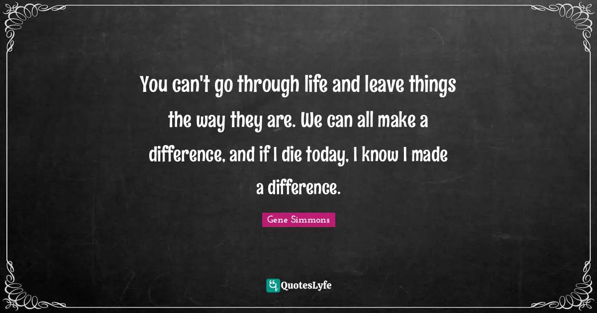 Making Quotes: "You can't go through life and leave things the way they are. We can all make a difference, and if I die today, I know I made a difference."