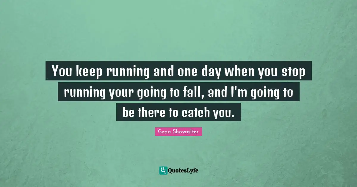 Keep Running Quotes: "You keep running and one day when you stop running your going to fall, and I'm going to be there to catch you."