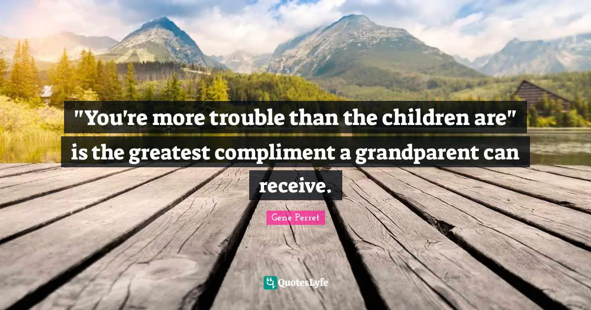 "You're more trouble than the children are" is the greatest compliment a grandparent can receive.