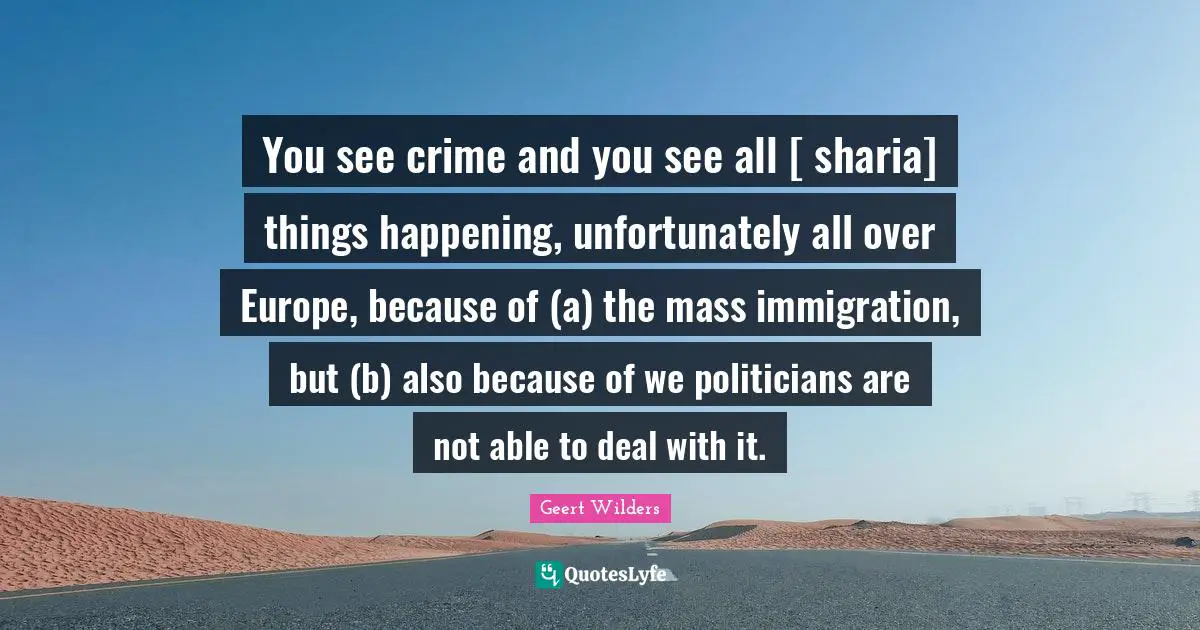 Geert Wilders Quotes: "You see crime and you see all [ sharia] things happening, unfortunately all over Europe, because of (a) the mass immigration, but (b) also because of we politicians are not able to deal with it."