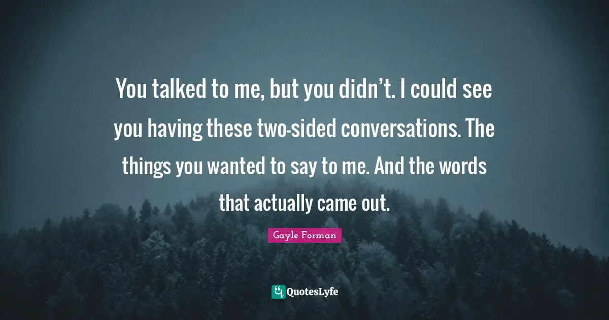 You talked to me, but you didn’t. I could see you having these two-sided conversations. The things you wanted to say to me. And the words that actually came out.