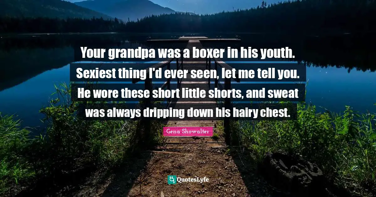 Dripping Quotes: "Your grandpa was a boxer in his youth. Sexiest thing I'd ever seen, let me tell you. He wore these short little shorts, and sweat was always dripping down his hairy chest."