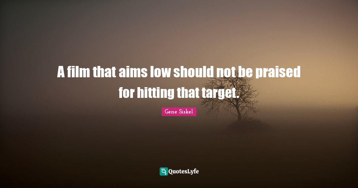 Gene Siskel Quotes: "A film that aims low should not be praised for hitting that target."