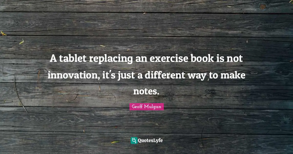 Geoff Mulgan Quotes: "A tablet replacing an exercise book is not innovation, it's just a different way to make notes."