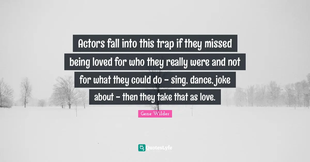 Actors fall into this trap if they missed being loved for who they really were and not for what they could do - sing, dance, joke about - then they take that as love.