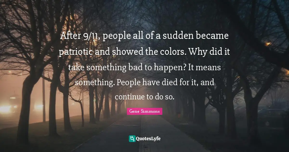 After 9/11, people all of a sudden became patriotic and showed the colors. Why did it take something bad to happen? It means something. People have died for it, and continue to do so.