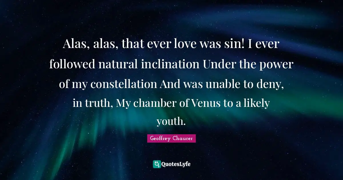 Alas, alas, that ever love was sin! I ever followed natural inclination Under the power of my constellation And was unable to deny, in truth, My chamber of Venus to a likely youth.