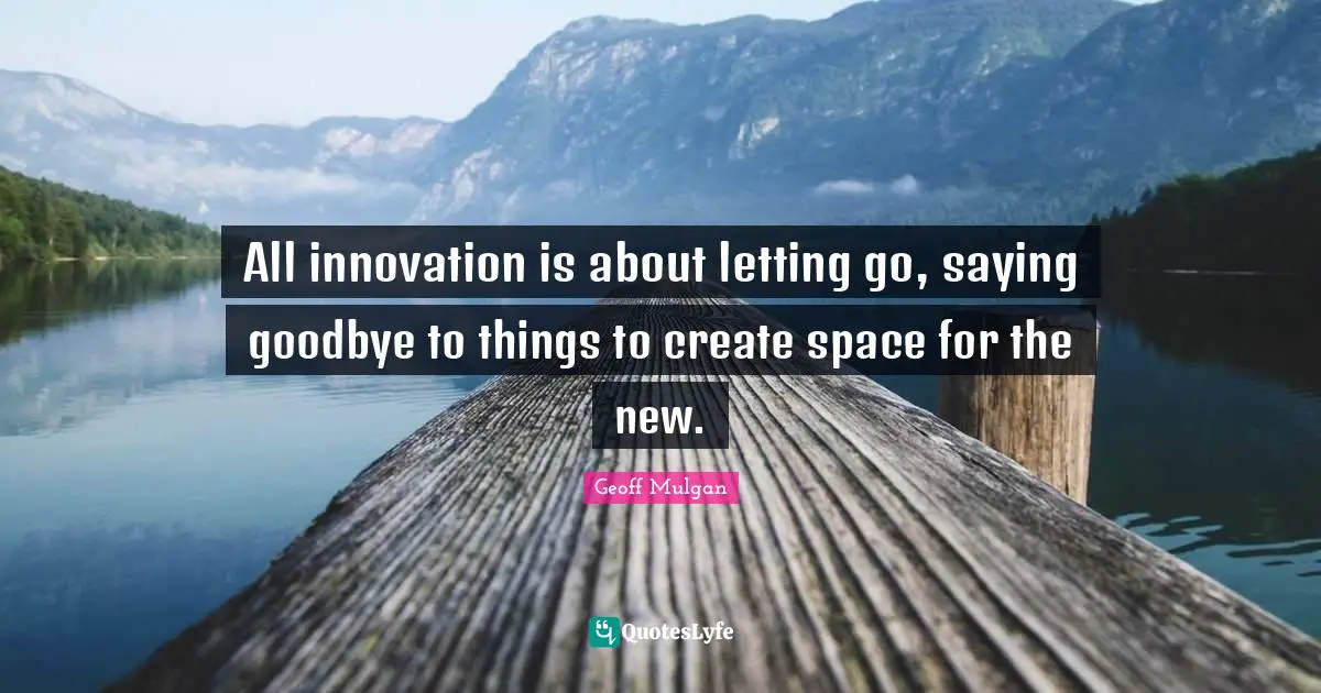 Geoff Mulgan Quotes: "All innovation is about letting go, saying goodbye to things to create space for the new."