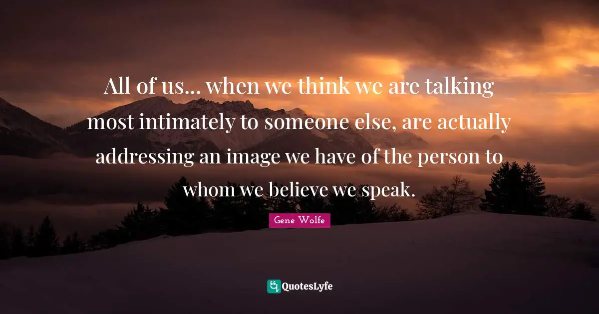 All of us... when we think we are talking most intimately to someone else, are actually addressing an image we have of the person to whom we believe we speak.