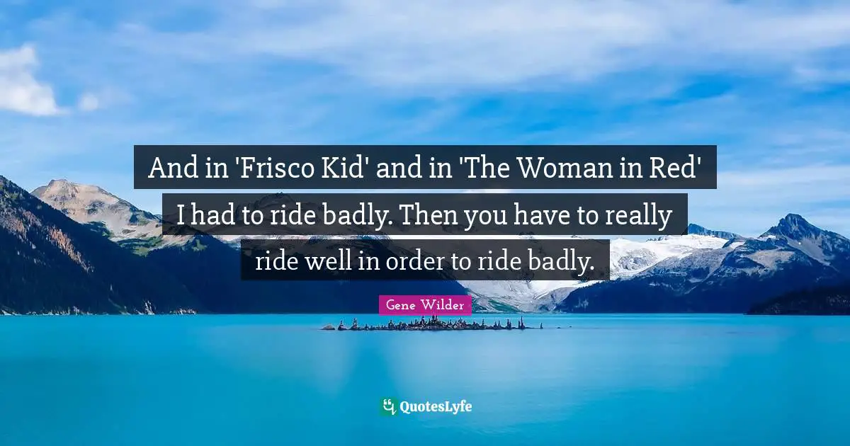 And in 'Frisco Kid' and in 'The Woman in Red' I had to ride badly. Then you have to really ride well in order to ride badly.