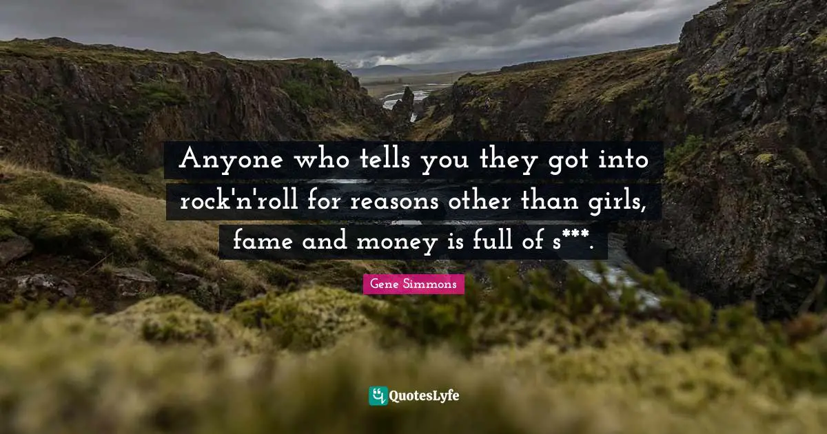 Anyone who tells you they got into rock'n'roll for reasons other than girls, fame and money is full of s***.