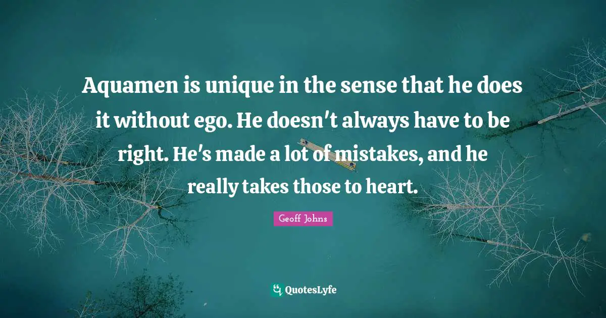 Aquamen is unique in the sense that he does it without ego. He doesn't always have to be right. He's made a lot of mistakes, and he really takes those to heart.