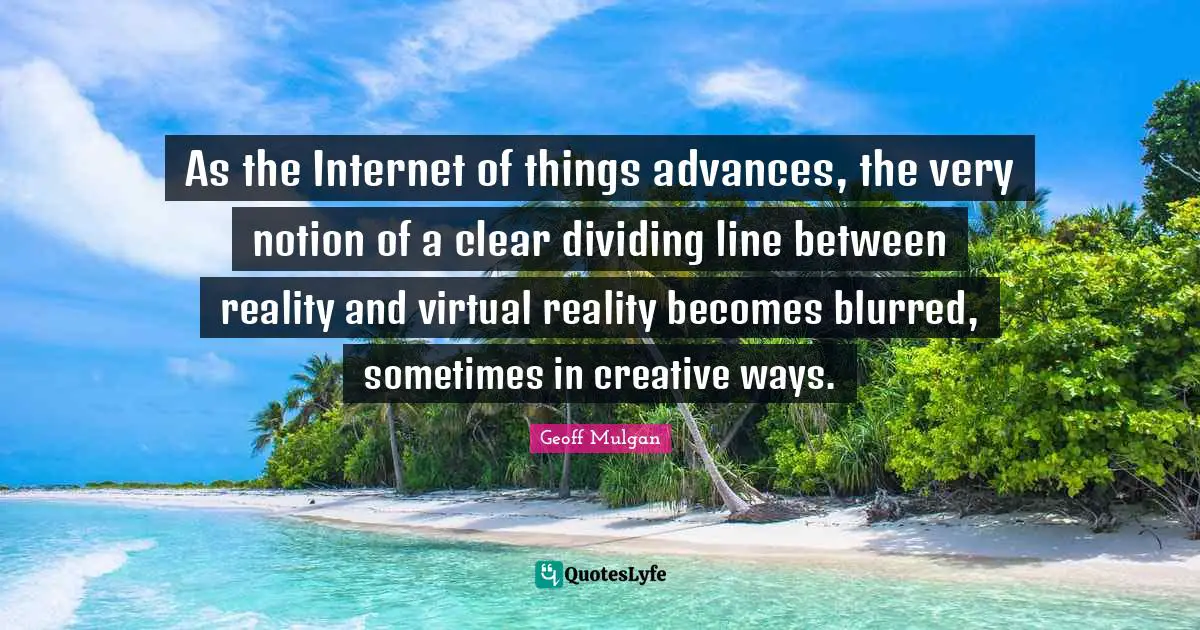 Geoff Mulgan Quotes: "As the Internet of things advances, the very notion of a clear dividing line between reality and virtual reality becomes blurred, sometimes in creative ways."