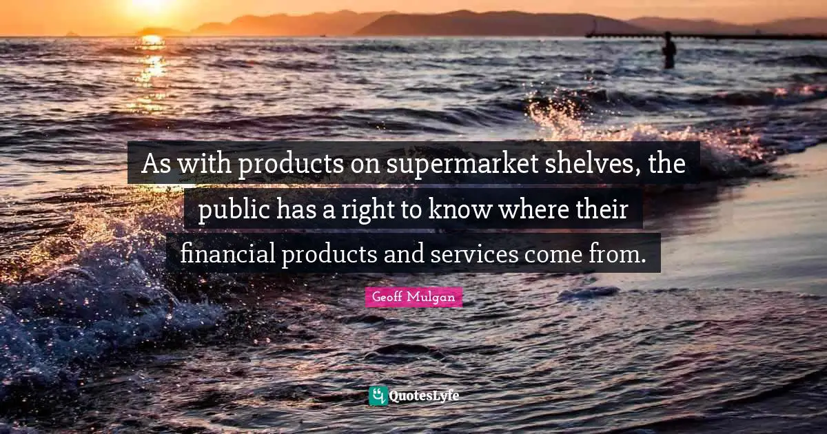 Geoff Mulgan Quotes: "As with products on supermarket shelves, the public has a right to know where their financial products and services come from."