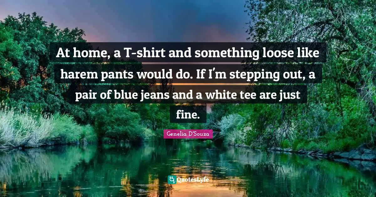 At home, a T-shirt and something loose like harem pants would do. If I'm stepping out, a pair of blue jeans and a white tee are just fine.