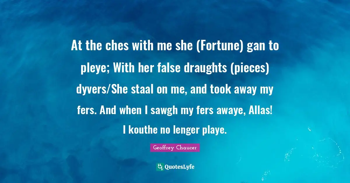 At the ches with me she (Fortune) gan to pleye; With her false draughts (pieces) dyvers/She staal on me, and took away my fers. And when I sawgh my fers awaye, Allas! I kouthe no lenger playe.