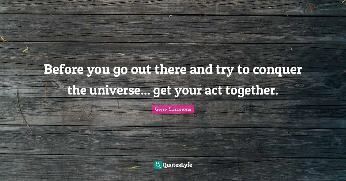 Before you go out there and try to conquer the universe... get your act together.