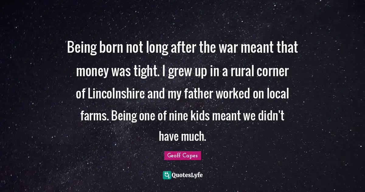 Being born not long after the war meant that money was tight. I grew up in a rural corner of Lincolnshire and my father worked on local farms. Being one of nine kids meant we didn't have much.