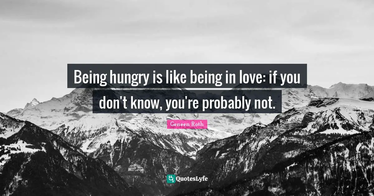 Geneen Roth Quotes: "Being hungry is like being in love: if you don't know, you're probably not."