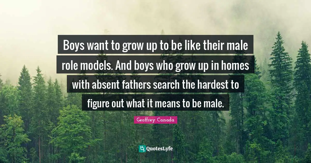 Absent Quotes: "Boys want to grow up to be like their male role models. And boys who grow up in homes with absent fathers search the hardest to figure out what it means to be male."