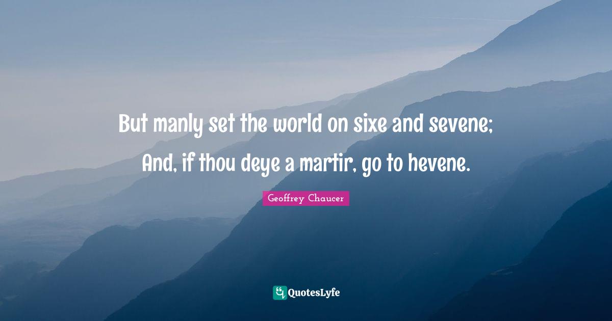 But manly set the world on sixe and sevene; And, if thou deye a martir, go to hevene.