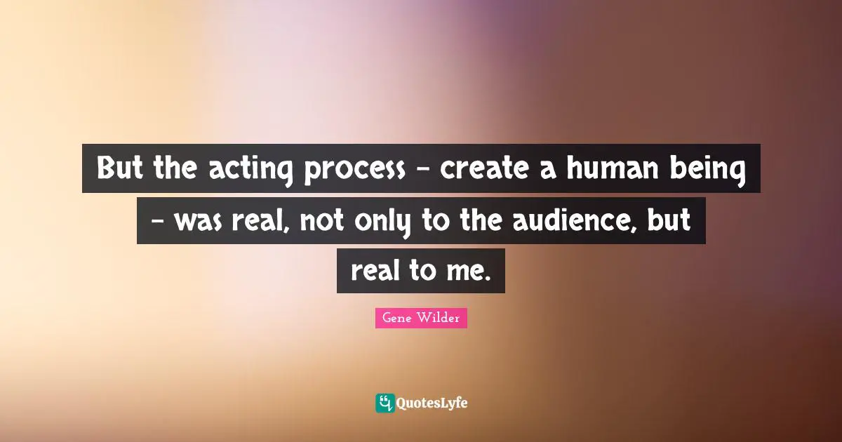 But the acting process - create a human being - was real, not only to the audience, but real to me.