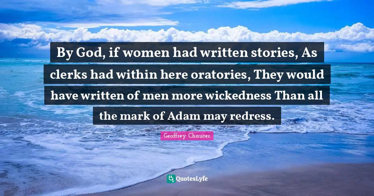 Clerks Quotes: "By God, if women had written stories, As clerks had within here oratories, They would have written of men more wickedness Than all the mark of Adam may redress."