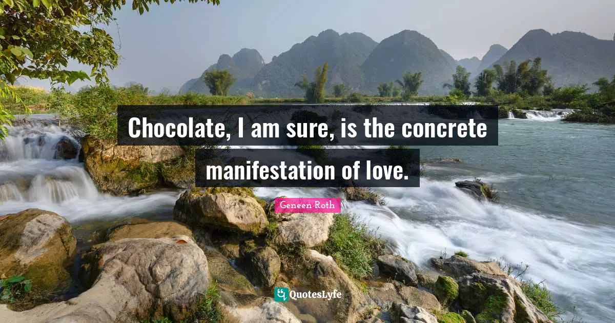 Geneen Roth Quotes: "Chocolate, I am sure, is the concrete manifestation of love."